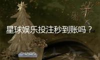 星球娱乐投注秒到账吗?实测到账速度与平台优势解析