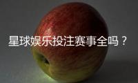 星球娱乐投注赛事全吗?带你了解最新赛事覆盖与玩法解析