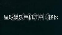 星球娱乐手机开户:轻松三步完成注册畅享顶级游戏体验