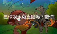 星球娱乐有直播吗？带你揭秘平台真人直播与特色玩法