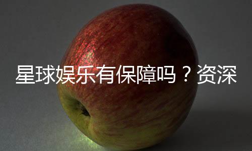 星球娱乐有保障吗?资深玩家揭秘平台安全与体验