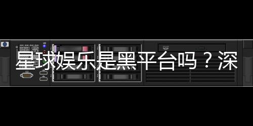 星球娱乐是黑平台吗？深度解析其信誉与玩家真实体验
