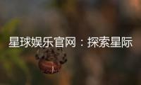 星球娱乐官网:探索星际主题的顶级娱乐平台