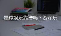 星球娱乐靠谱吗?资深玩家带你揭秘真实体验