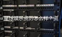 星球娱乐资历怎么样?资深玩家带你揭秘平台实力与特色