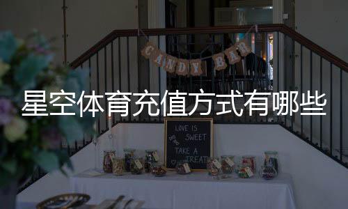 星空体育充值方式有哪些?支付渠道、操作步骤与安全注意事项详解