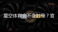 星空体育会不会封号?官方规则、常见封禁原因与防封技巧全解析