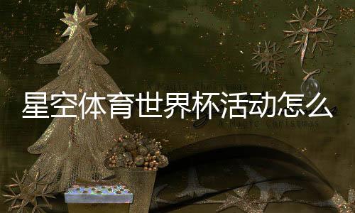 星空体育世界杯活动怎么玩?活动规则、参与攻略与福利全解析