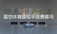 星空体育提现手续费高吗?最新费率、原因与省钱技巧一文看懂