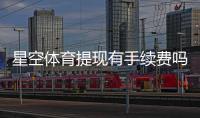 星空体育提现有手续费吗?提现规则、费用标准与省钱技巧全面解析