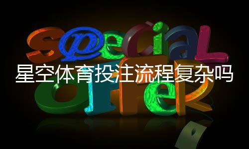 星空体育投注流程复杂吗?新手快速上手全流程详解