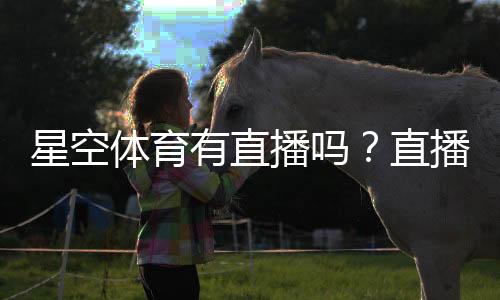 星空体育有直播吗?直播入口、观看方式与频道节目表一站看懂
