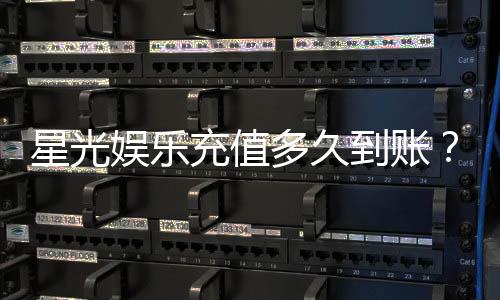 星光娱乐充值多久到账?3分钟极速到账攻略分享