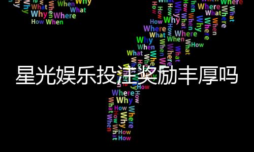 星光娱乐投注奖励丰厚吗?深度解析高额返利与独家优惠活动
