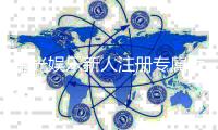 星光娱乐新人注册专属大礼包:首存即送888元彩金与VIP特权