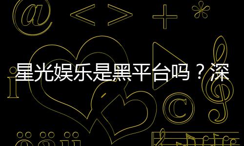 星光娱乐是黑平台吗?深度解析其安全性与玩家真实评价