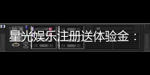 星光娱乐注册送体验金:新会员专享豪礼首存即送高额彩金