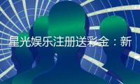 星光娱乐注册送彩金:新会员首存即赠8888彩金礼包