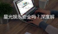星光娱乐安全吗？深度解析平台可靠性与玩家保障措施