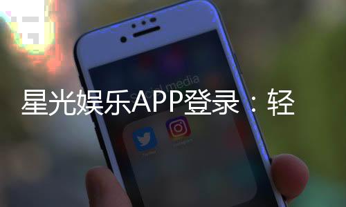 星光娱乐APP登录:轻松畅玩棋牌电游的必备指南