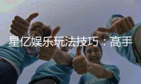 星亿娱乐玩法技巧:高手必备的实战秘籍与赢钱策略