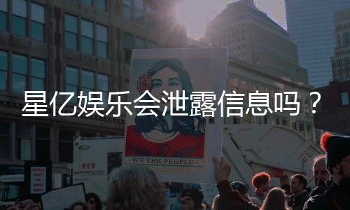 星亿娱乐会泄露信息吗?深度解析平台安全性与隐私保护措施