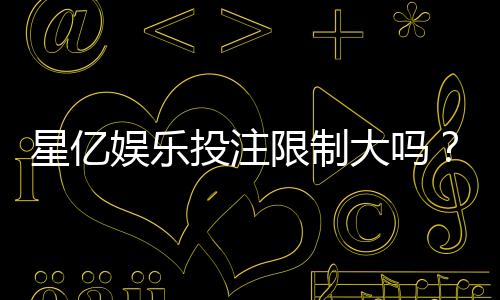 星亿娱乐投注限制大吗?深度解析平台规则与玩家体验