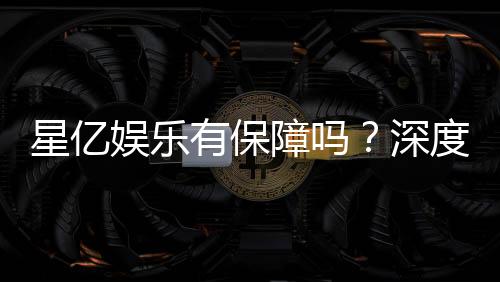 星亿娱乐有保障吗?深度解析其安全性与玩家真实体验