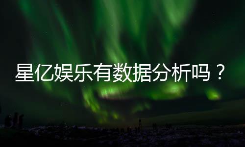 星亿娱乐有数据分析吗?深度解析其数据统计与玩家胜率