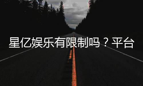 星亿娱乐有限制吗?平台规则与玩法限制详解