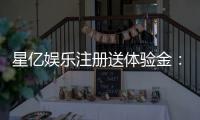星亿娱乐注册送体验金:畅享新手礼金开启你的博彩盛宴