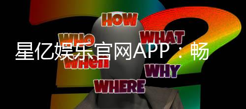 星亿娱乐官网APP:畅享顶级棋牌与电子游艺的豪华体验