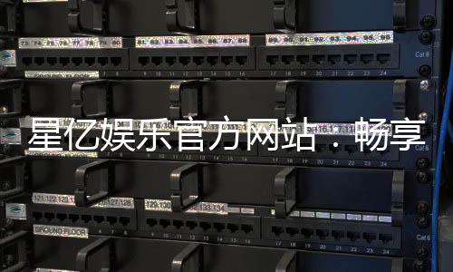 星亿娱乐官方网站:畅享顶级棋牌与电子游艺的豪华体验