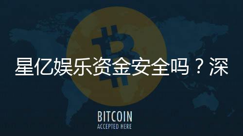 星亿娱乐资金安全吗?深度解析平台保障措施与玩家实测反馈