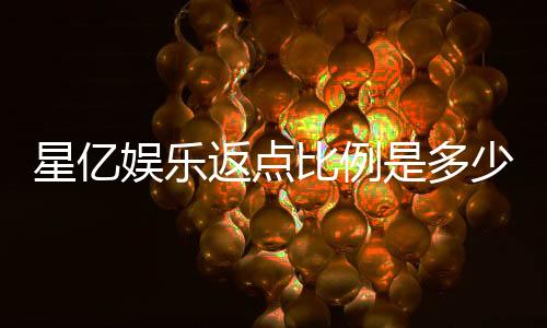 星亿娱乐返点比例是多少?揭秘高额返水优惠详情