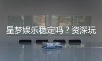 星梦娱乐稳定吗？资深玩家分享真实体验与平台评测