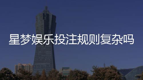 星梦娱乐投注规则复杂吗?新手玩家3分钟快速上手指南