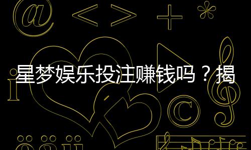 星梦娱乐投注赚钱吗?揭秘平台盈利模式与实战技巧