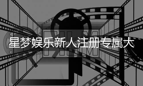 星梦娱乐新人注册专属大礼包:首存即送888元彩金+免费旋转礼遇
