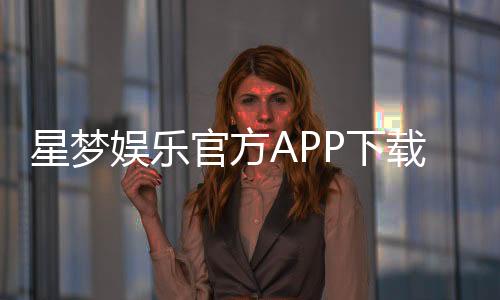 星梦娱乐官方APP下载:畅享顶级棋牌电游的必备神器