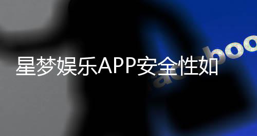 星梦娱乐APP安全性如何?深度解析其资金保障与数据防护