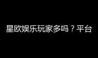 星欧娱乐玩家多吗?平台人气与玩家真实体验解析
