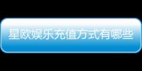星欧娱乐充值方式有哪些？一文详解各种充值渠道与技巧