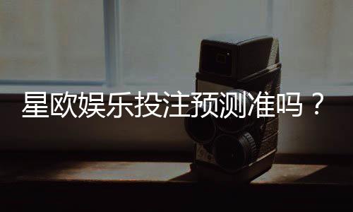 星欧娱乐投注预测准吗?实测老玩家揭秘胜率真相