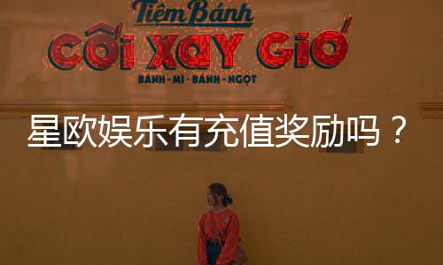 星欧娱乐有充值奖励吗?揭秘新用户首充优惠与VIP福利