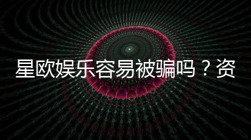星欧娱乐容易被骗吗?资深玩家揭秘防骗技巧与平台安全性