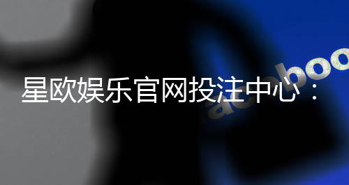 星欧娱乐官网投注中心:畅享多元棋牌游戏的终极投注平台