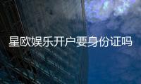 星欧娱乐开户要身份证吗?实名认证流程及注意事项详解