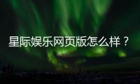 星际娱乐网页版怎么样?资深玩家亲测体验与实战攻略