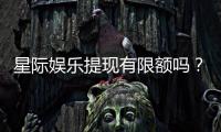 星际娱乐提现有限额吗?详解平台提款规则与额度限制